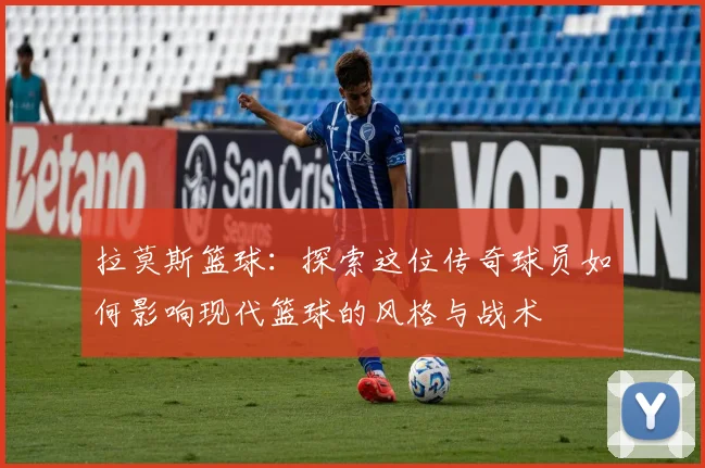 拉莫斯篮球：探索这位传奇球员如何影响现代篮球的风格与战术