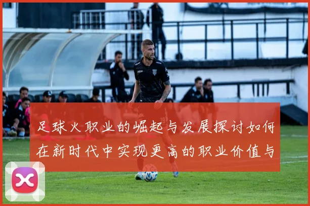 足球火职业的崛起与发展探讨如何在新时代中实现更高的职业价值与社会影响力