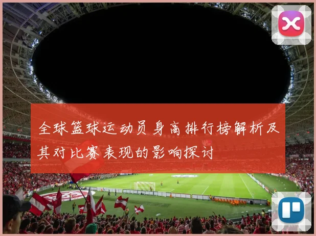 全球篮球运动员身高排行榜解析及其对比赛表现的影响探讨