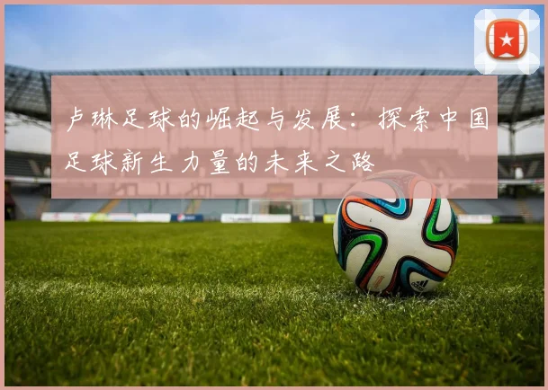 卢琳足球的崛起与发展：探索中国足球新生力量的未来之路