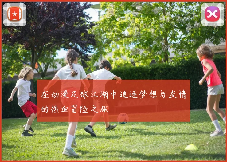 在动漫足球江湖中追逐梦想与友情的热血冒险之旅