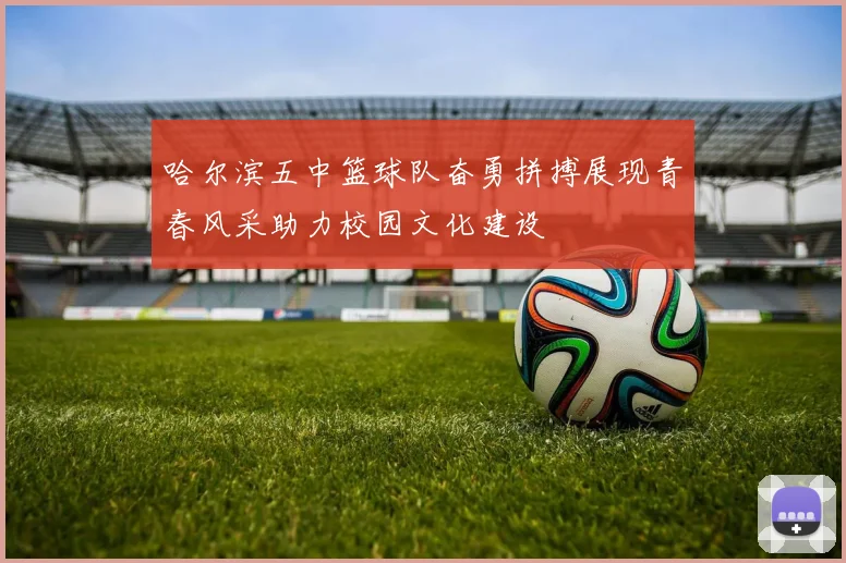 哈尔滨五中篮球队奋勇拼搏展现青春风采助力校园文化建设
